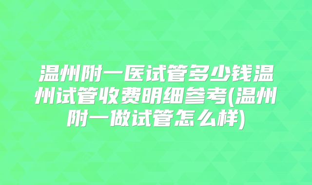 温州附一医试管多少钱温州试管收费明细参考(温州附一做试管怎么样)