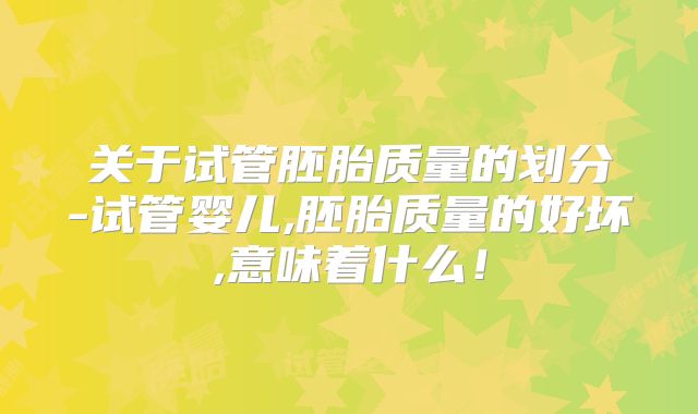 关于试管胚胎质量的划分-试管婴儿,胚胎质量的好坏,意味着什么！