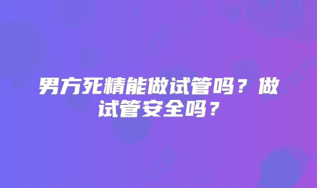 男方死精能做试管吗？做试管安全吗？
