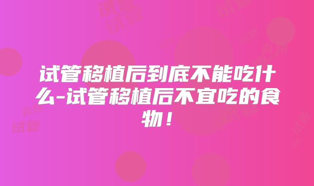 试管移植后到底不能吃什么-试管移植后不宜吃的食物！