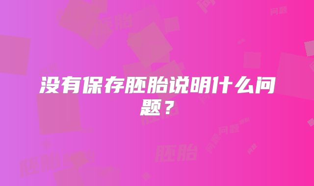 没有保存胚胎说明什么问题？