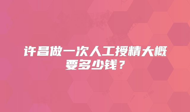 许昌做一次人工授精大概要多少钱？