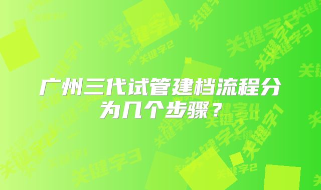 广州三代试管建档流程分为几个步骤？