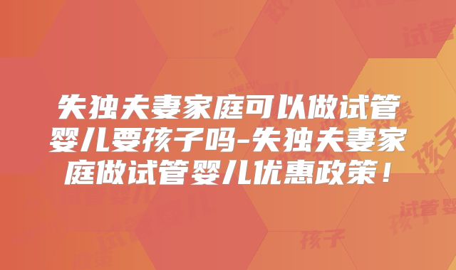失独夫妻家庭可以做试管婴儿要孩子吗-失独夫妻家庭做试管婴儿优惠政策!