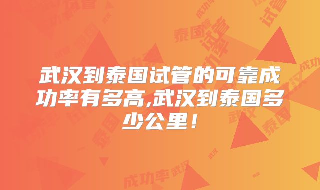 武汉到泰国试管的可靠成功率有多高,武汉到泰国多少公里!