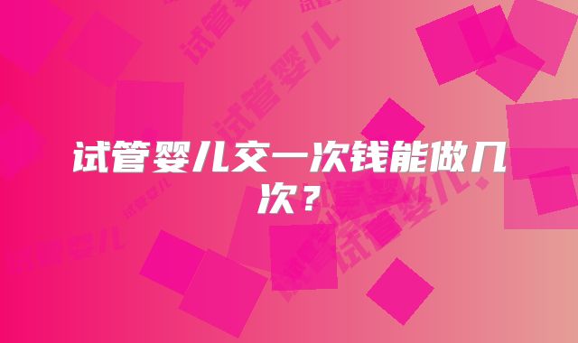 试管婴儿交一次钱能做几次？