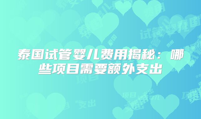 泰国试管婴儿费用揭秘：哪些项目需要额外支出