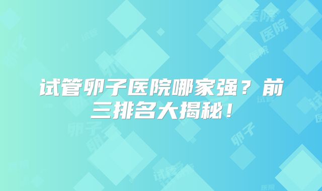 试管卵子医院哪家强？前三排名大揭秘！
