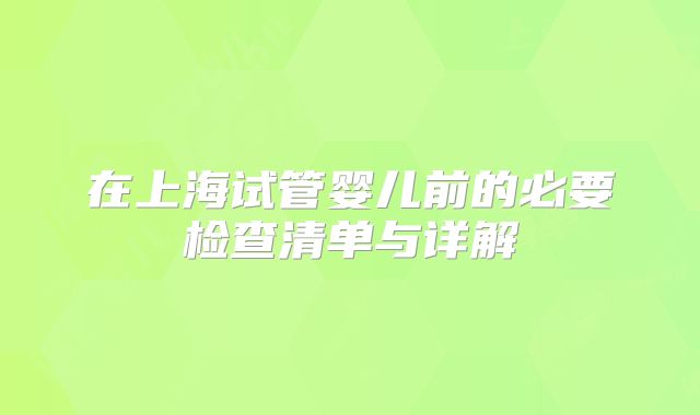 在上海试管婴儿前的必要检查清单与详解