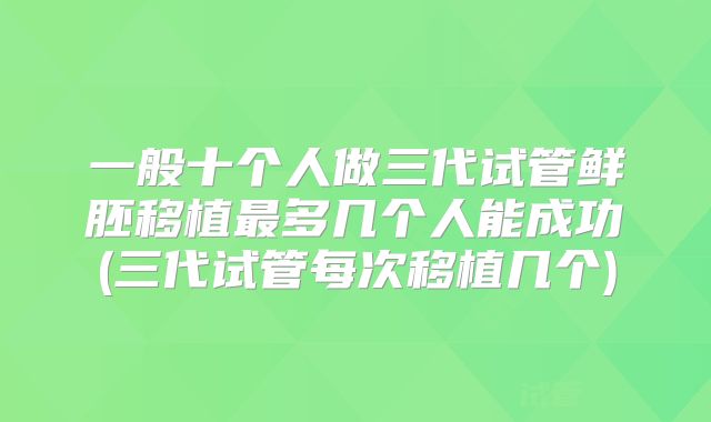 一般十个人做三代试管鲜胚移植最多几个人能成功(三代试管每次移植几个)