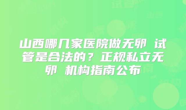 山西哪几家医院做无卵�试管是合法的？正规私立无卵�机构指南公布
