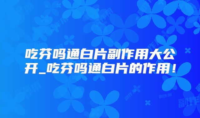 吃芬吗通白片副作用大公开_吃芬吗通白片的作用!