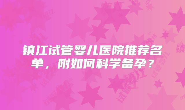 镇江试管婴儿医院推荐名单，附如何科学备孕？