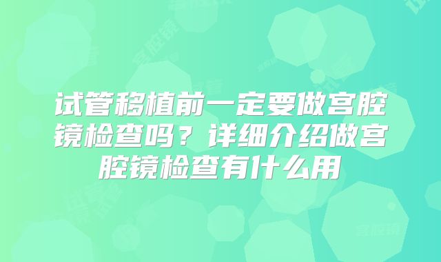 试管移植前一定要做宫腔镜检查吗？详细介绍做宫腔镜检查有什么用