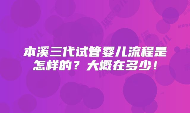 本溪三代试管婴儿流程是怎样的?大概在多少!