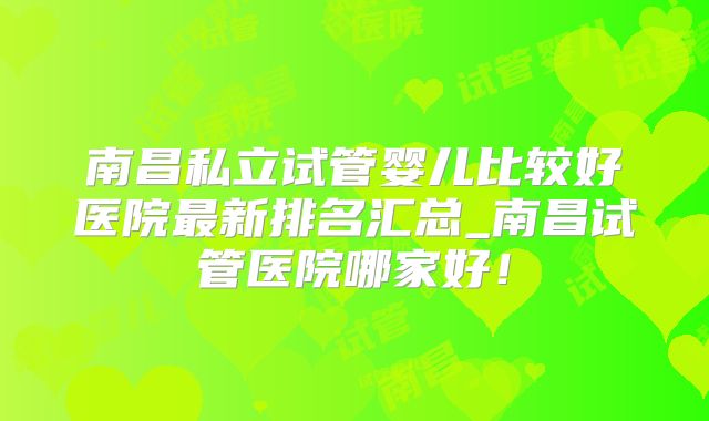 南昌私立试管婴儿比较好医院最新排名汇总_南昌试管医院哪家好!
