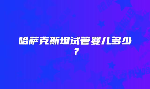 哈萨克斯坦试管婴儿多少？
