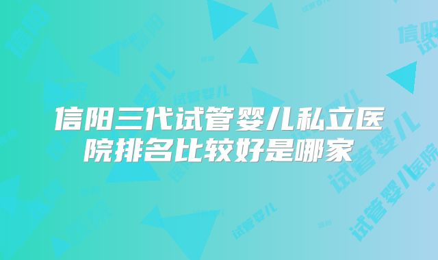 信阳三代试管婴儿私立医院排名比较好是哪家