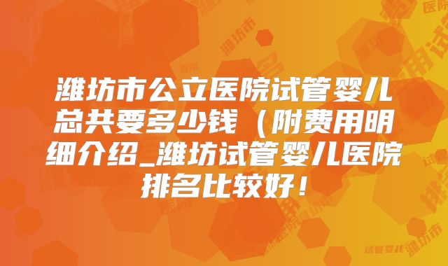 潍坊市公立医院试管婴儿总共要多少钱（附费用明细介绍_潍坊试管婴儿医院排名比较好！