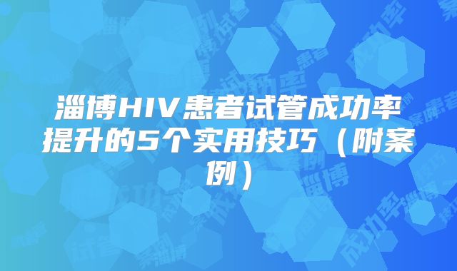 淄博HIV患者试管成功率提升的5个实用技巧(附案例)