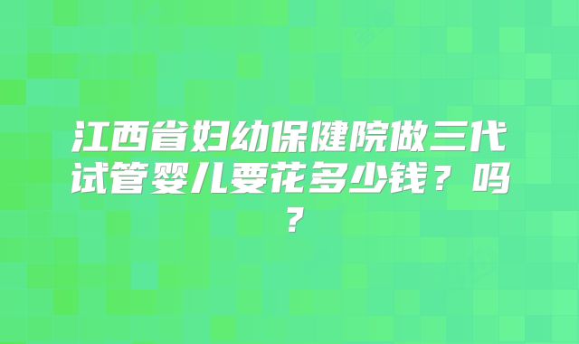 江西省妇幼保健院做三代试管婴儿要花多少钱?吗?