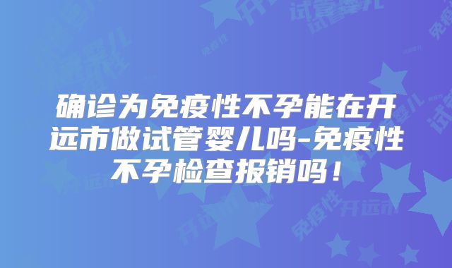 确诊为免疫性不孕能在开远市做试管婴儿吗-免疫性不孕检查报销吗!