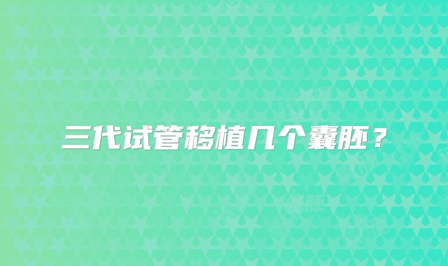 三代试管移植几个囊胚？