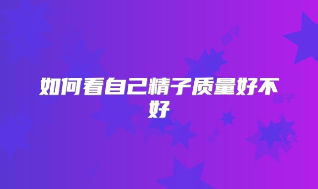 如何看自己精子质量好不好