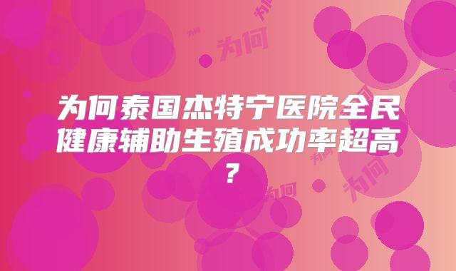 为何泰国杰特宁医院全民健康辅助生殖成功率超高？