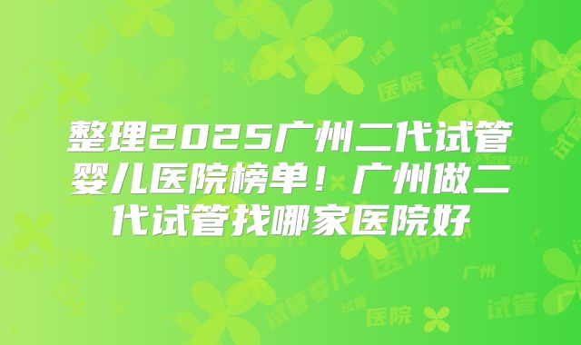 整理2025广州二代试管婴儿医院榜单！广州做二代试管找哪家医院好