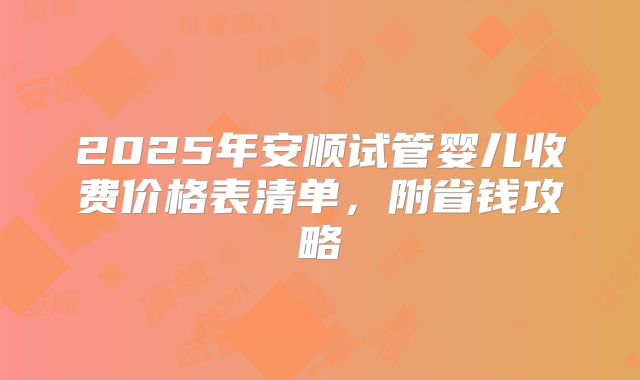 2025年安顺试管婴儿收费价格表清单，附省钱攻略