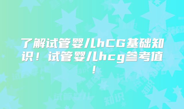 了解试管婴儿hCG基础知识!试管婴儿hcg参考值!