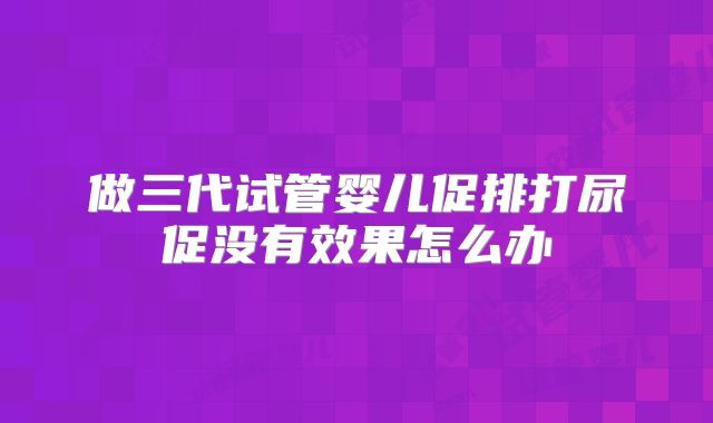 做三代试管婴儿促排打尿促没有效果怎么办