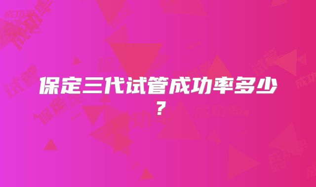 保定三代试管成功率多少？