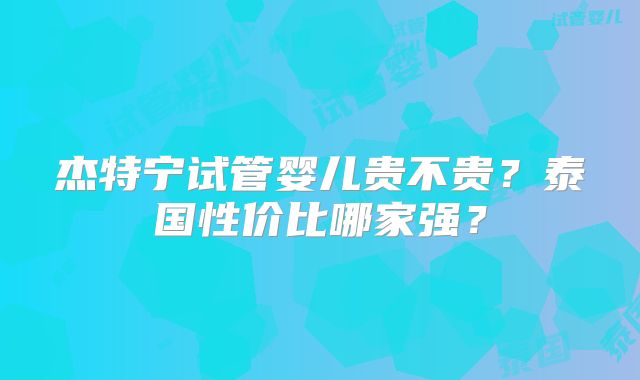 杰特宁试管婴儿贵不贵?泰国性价比哪家强?
