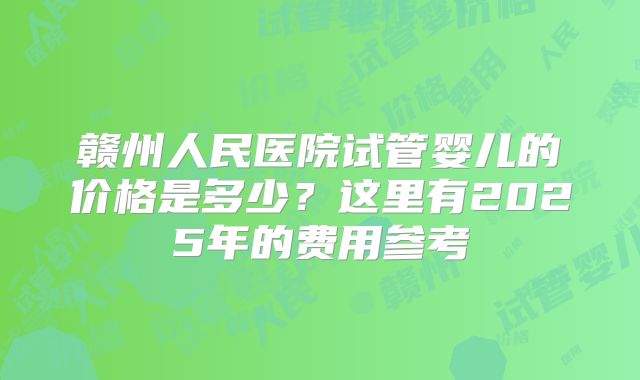 赣州人民医院试管婴儿的价格是多少？这里有2025年的费用参考