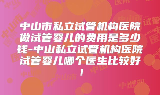 中山市私立试管机构医院做试管婴儿的费用是多少钱-中山私立试管机构医院试管婴儿哪个医生比较好!