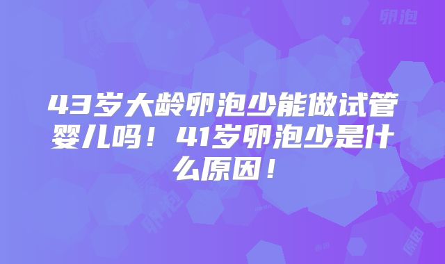 43岁大龄卵泡少能做试管婴儿吗！41岁卵泡少是什么原因！