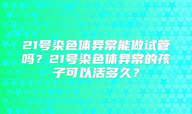 21号染色体异常能做试管吗?21号染色体异常的孩子可以活多久?