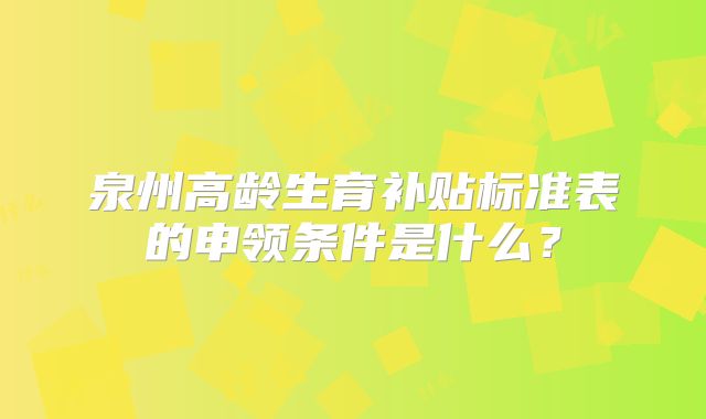 泉州高龄生育补贴标准表的申领条件是什么?