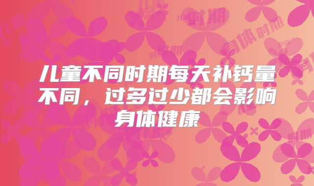 儿童不同时期每天补钙量不同,过多过少都会影响身体健康