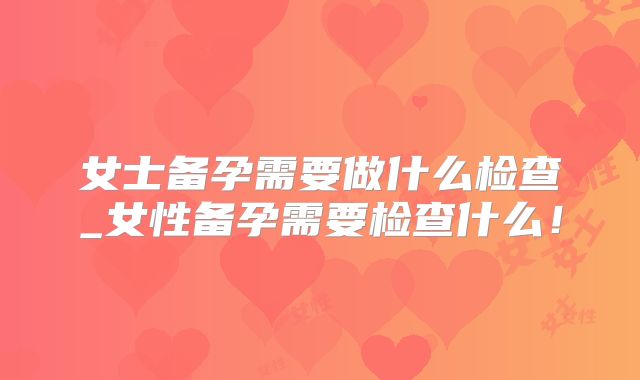 女士备孕需要做什么检查_女性备孕需要检查什么!