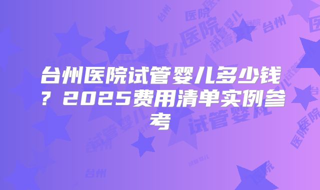 台州医院试管婴儿多少钱？2025费用清单实例参考