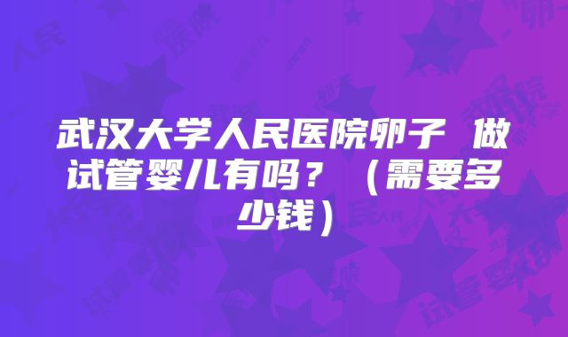 武汉大学人民医院卵子 做试管婴儿有吗?(需要多少钱)