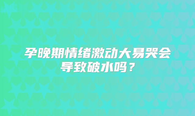 孕晚期情绪激动大易哭会导致破水吗？
