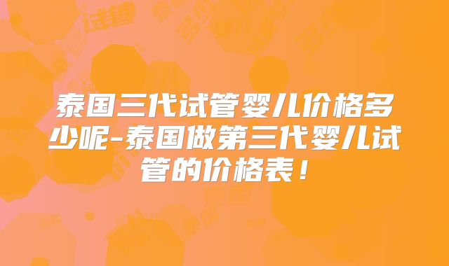 泰国三代试管婴儿价格多少呢-泰国做第三代婴儿试管的价格表！