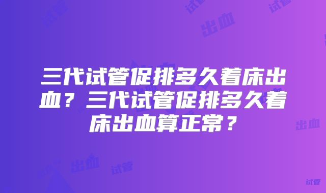 三代试管促排多久着床出血?三代试管促排多久着床出血算正常?