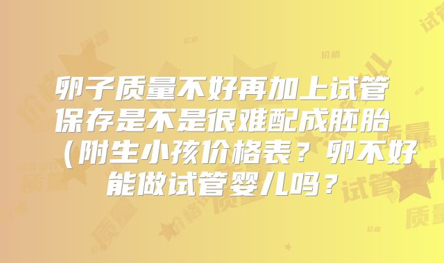 卵子质量不好再加上试管保存是不是很难配成胚胎（附生小孩价格表？卵不好能做试管婴儿吗？