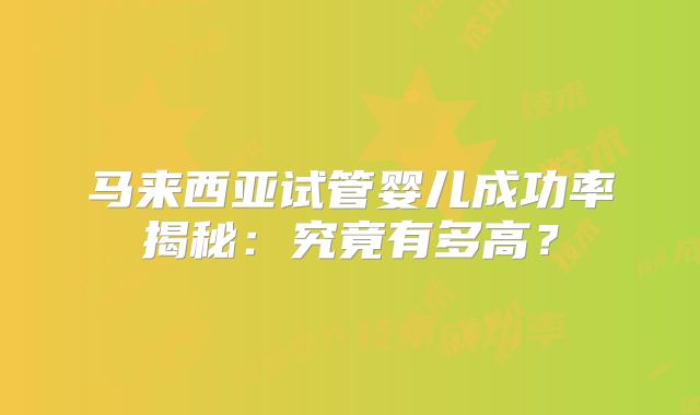 马来西亚试管婴儿成功率揭秘：究竟有多高？