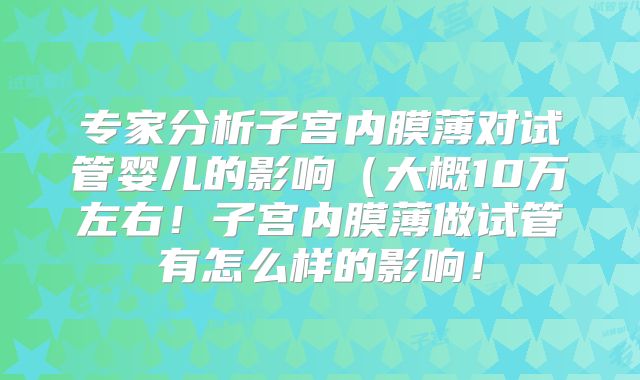 专家分析子宫内膜薄对试管婴儿的影响（大概10万左右！子宫内膜薄做试管有怎么样的影响！